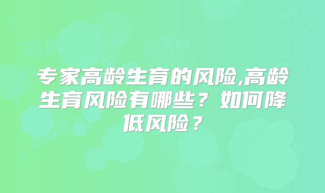 专家高龄生育的风险,高龄生育风险有哪些?如何降低风险?
