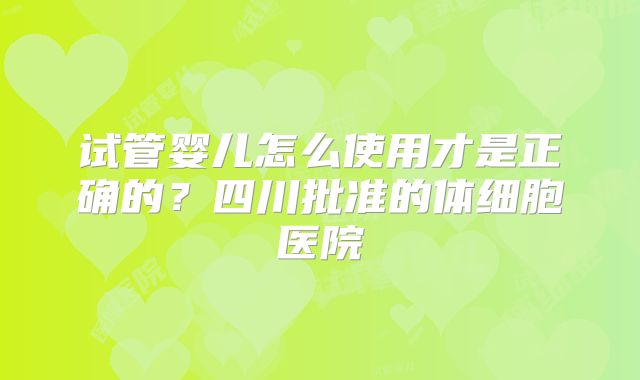 试管婴儿怎么使用才是正确的？四川批准的体细胞医院