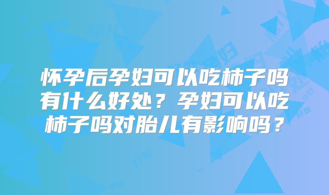 怀孕后孕妇可以吃柿子吗有什么好处?孕妇可以吃柿子吗对胎儿有影响吗?
