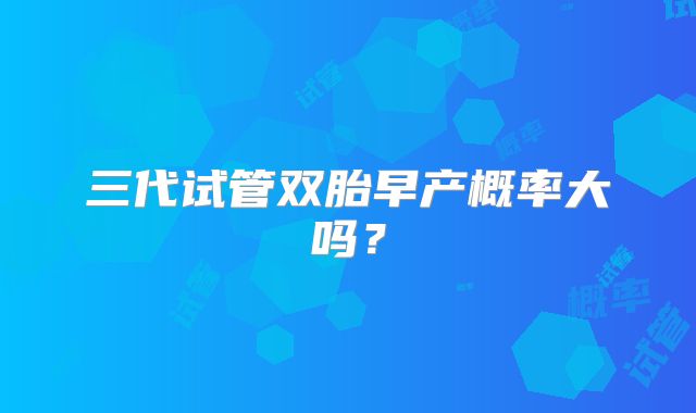 三代试管双胎早产概率大吗?