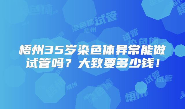 梧州35岁染色体异常能做试管吗？大致要多少钱！