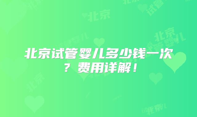 北京试管婴儿多少钱一次？费用详解！