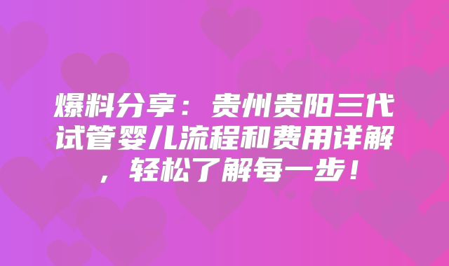 爆料分享：贵州贵阳三代试管婴儿流程和费用详解，轻松了解每一步！