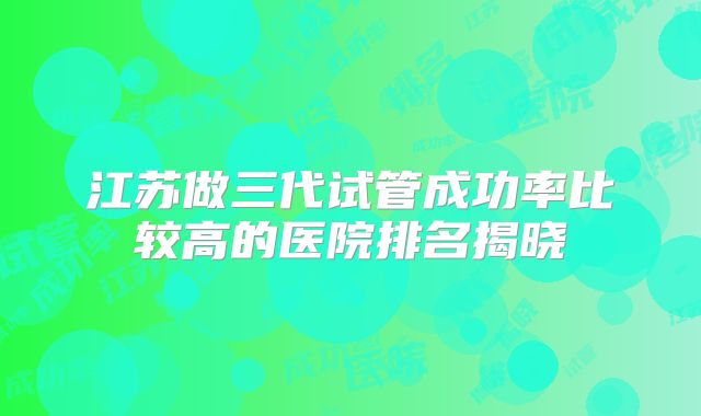 江苏做三代试管成功率比较高的医院排名揭晓