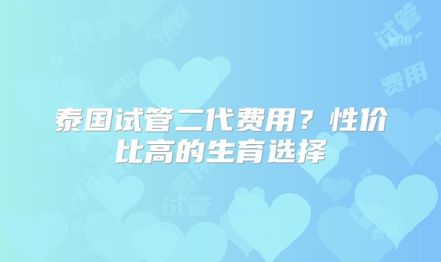 泰国试管二代费用？性价比高的生育选择