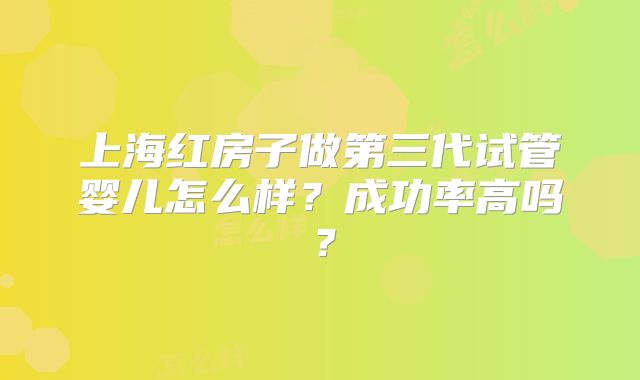 上海红房子做第三代试管婴儿怎么样？成功率高吗？