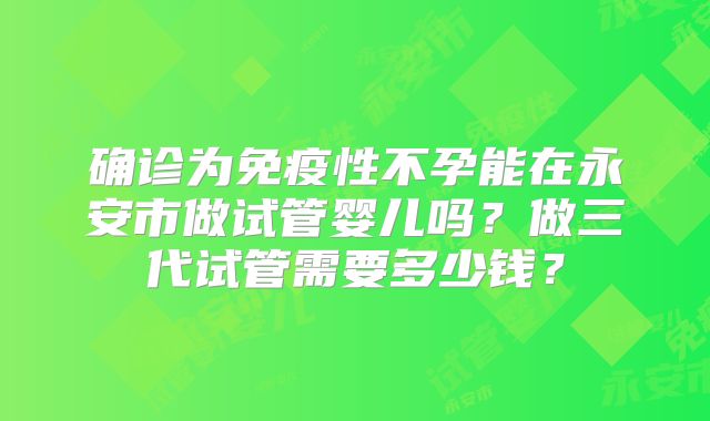 确诊为免疫性不孕能在永安市做试管婴儿吗？做三代试管需要多少钱？