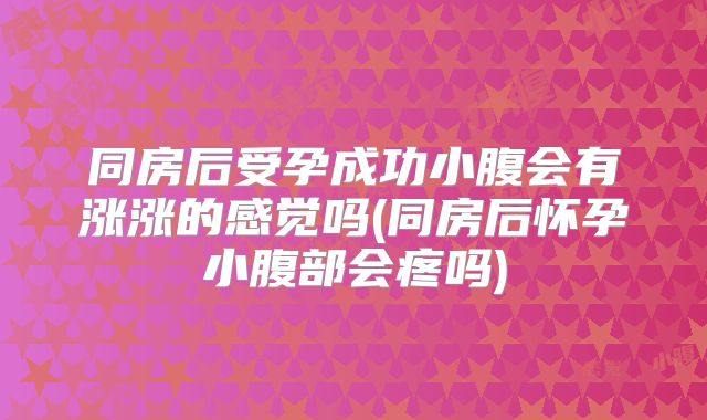 同房后受孕成功小腹会有涨涨的感觉吗(同房后怀孕小腹部会疼吗)