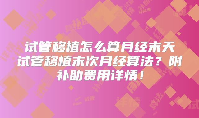 试管移植怎么算月经末天试管移植末次月经算法?附补助费用详情!