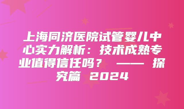 上海同济医院试管婴儿中心实力解析：技术成熟专业值得信任吗？ —— 探究篇 2024