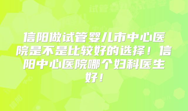 信阳做试管婴儿市中心医院是不是比较好的选择!信阳中心医院哪个妇科医生好!