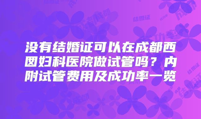 没有结婚证可以在成都西囡妇科医院做试管吗?内附试管费用及成功率一览