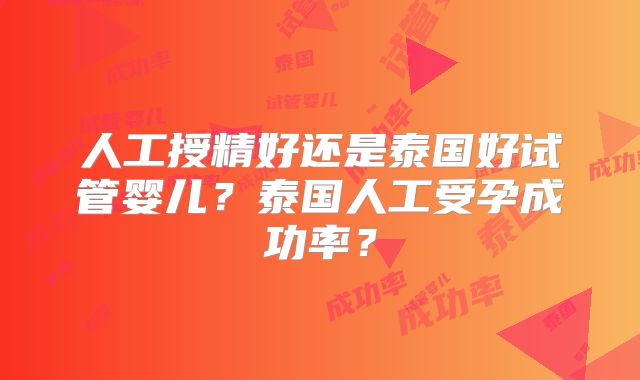 人工授精好还是泰国好试管婴儿?泰国人工受孕成功率?