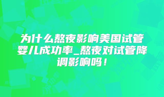 为什么熬夜影响美国试管婴儿成功率_熬夜对试管降调影响吗！