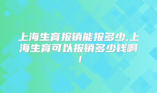上海生育报销能报多少,上海生育可以报销多少钱啊!