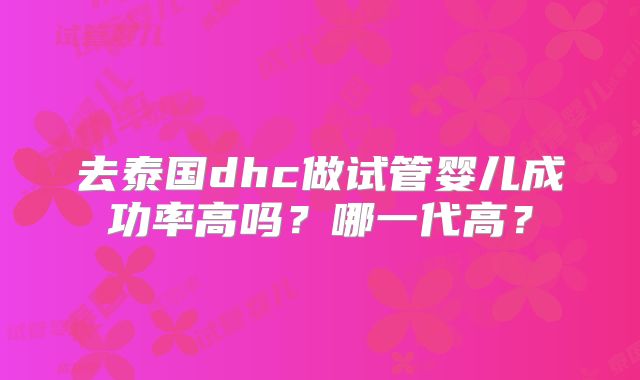 去泰国dhc做试管婴儿成功率高吗?哪一代高?