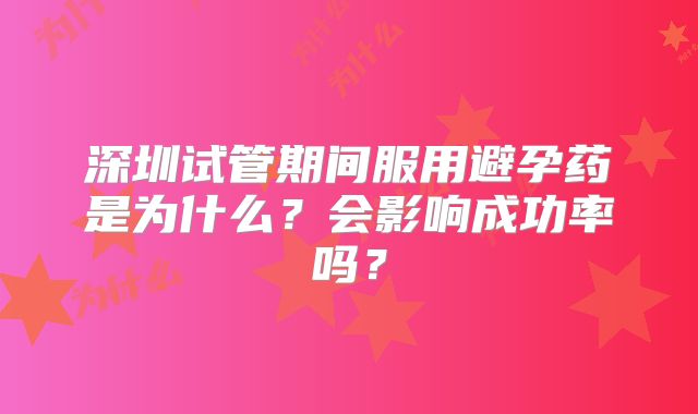 深圳试管期间服用避孕药是为什么?会影响成功率吗?