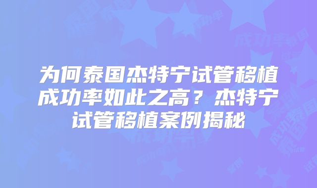 为何泰国杰特宁试管移植成功率如此之高？杰特宁试管移植案例揭秘