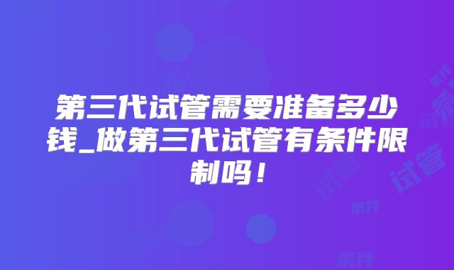 第三代试管需要准备多少钱_做第三代试管有条件限制吗！