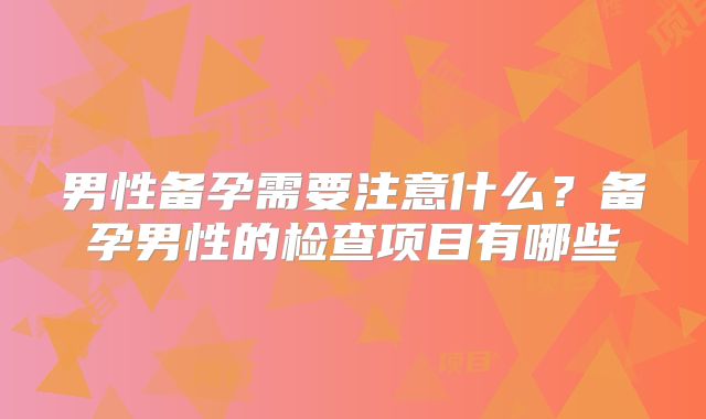 男性备孕需要注意什么？备孕男性的检查项目有哪些