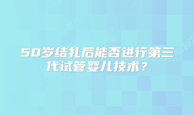 50岁结扎后能否进行第三代试管婴儿技术？