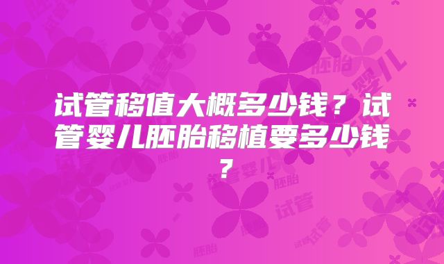 试管移值大概多少钱？试管婴儿胚胎移植要多少钱？