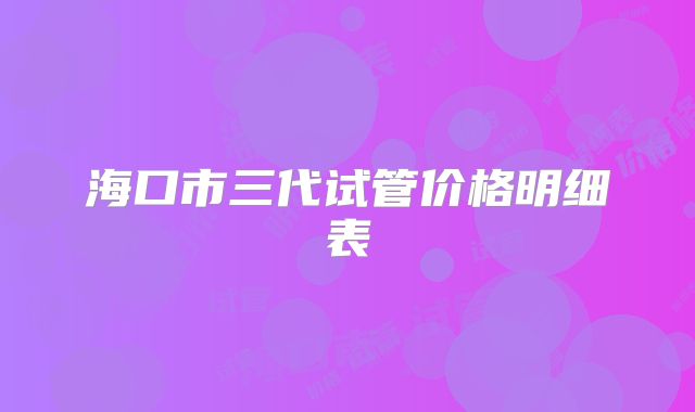 海口市三代试管价格明细表