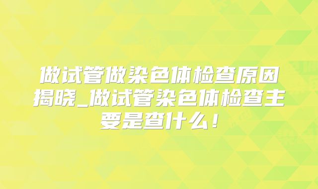 做试管做染色体检查原因揭晓_做试管染色体检查主要是查什么！