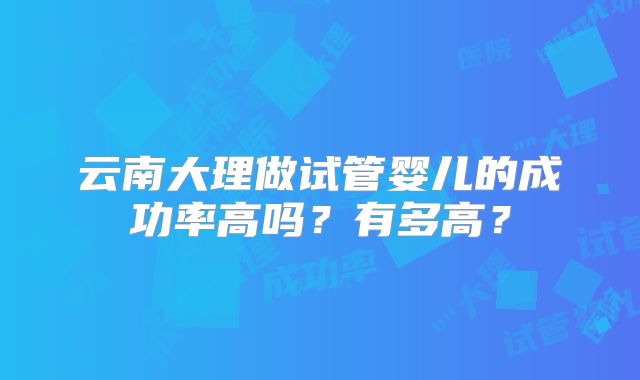 云南大理做试管婴儿的成功率高吗？有多高？