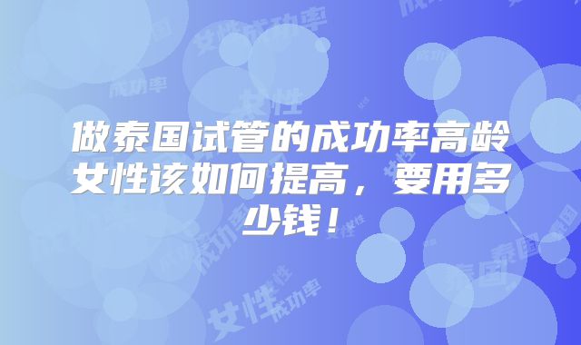 做泰国试管的成功率高龄女性该如何提高，要用多少钱！