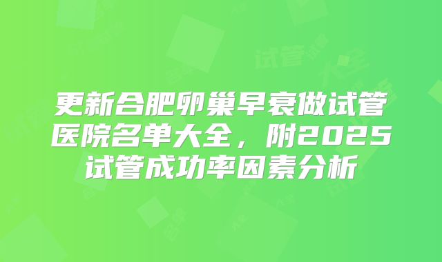 更新合肥卵巢早衰做试管医院名单大全,附2025试管成功率因素分析