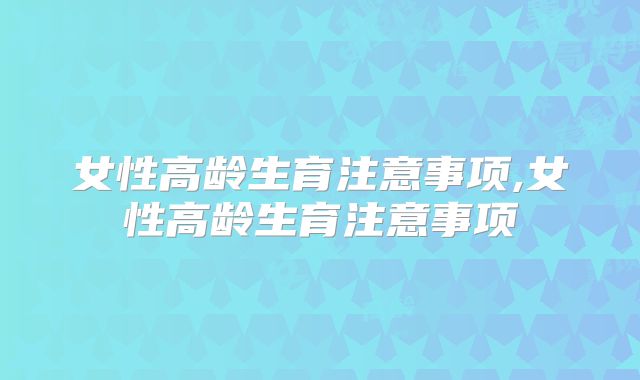 女性高龄生育注意事项,女性高龄生育注意事项