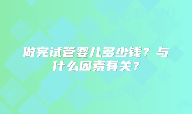 做完试管婴儿多少钱?与什么因素有关?