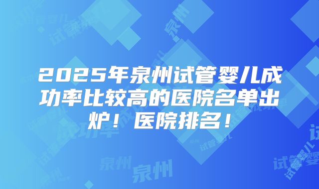 2025年泉州试管婴儿成功率比较高的医院名单出炉!医院排名!