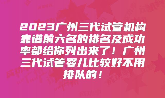 2023广州三代试管机构靠谱前六名的排名及成功率都给你列出来了！广州三代试管婴儿比较好不用排队的！