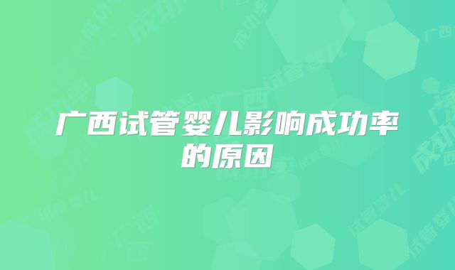 广西试管婴儿影响成功率的原因