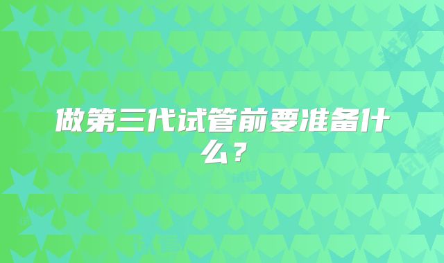 做第三代试管前要准备什么？
