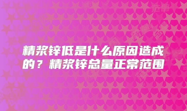 精浆锌低是什么原因造成的？精浆锌总量正常范围