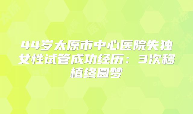 44岁太原市中心医院失独女性试管成功经历：3次移植终圆梦