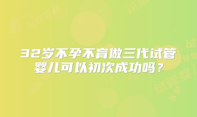 32岁不孕不育做三代试管婴儿可以初次成功吗?