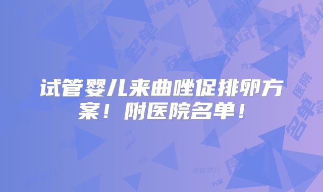试管婴儿来曲唑促排卵方案!附医院名单!