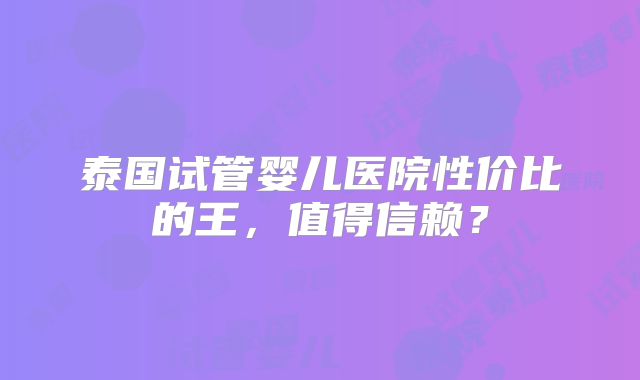 泰国试管婴儿医院性价比的王,值得信赖?