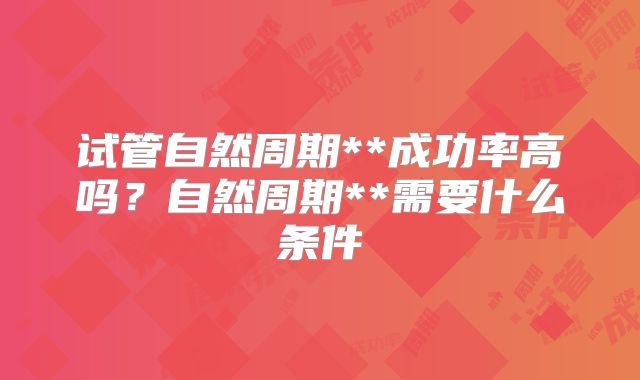 试管自然周期**成功率高吗？自然周期**需要什么条件