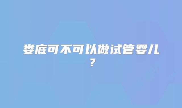 娄底可不可以做试管婴儿？