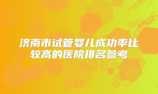 济南市试管婴儿成功率比较高的医院排名参考