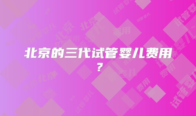 北京的三代试管婴儿费用？