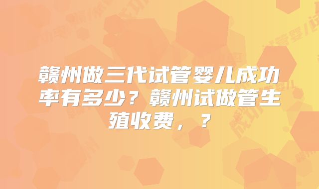 赣州做三代试管婴儿成功率有多少?赣州试做管生殖收费,?
