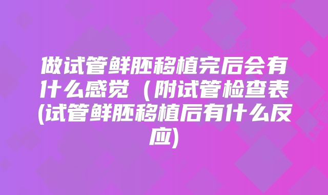 做试管鲜胚移植完后会有什么感觉(附试管检查表(试管鲜胚移植后有什么反应)