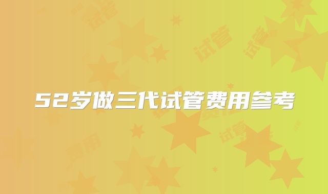 52岁做三代试管费用参考