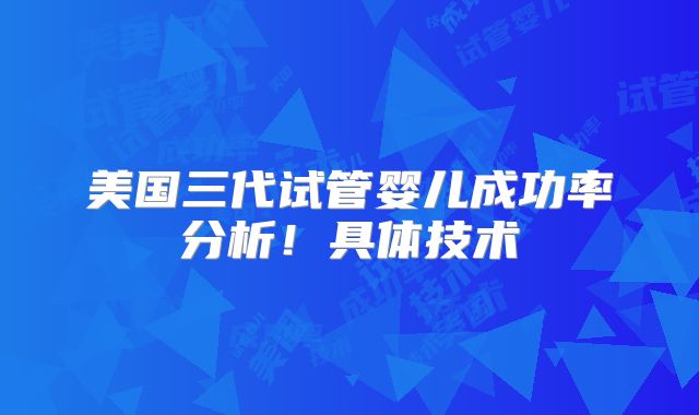 美国三代试管婴儿成功率分析！具体技术